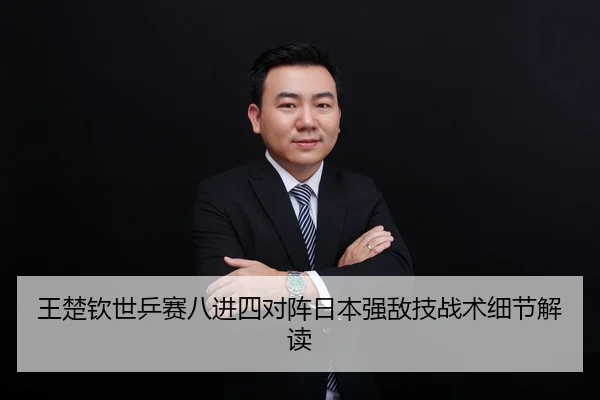 王楚钦世乒赛八进四对阵日本强敌技战术细节解读