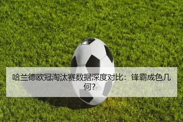 哈兰德欧冠淘汰赛数据深度对比：锋霸成色几何？